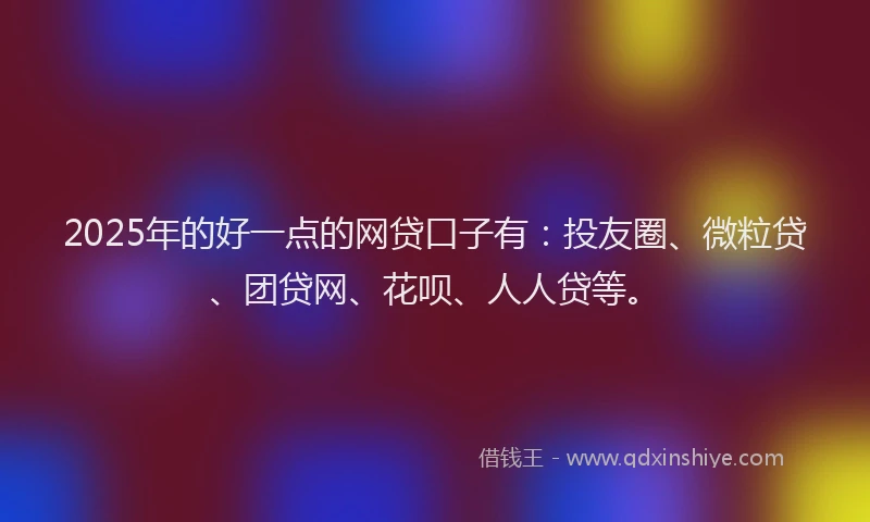 2025年的好一点的网贷口子有：投友圈、微粒贷、团贷网、花呗、人人贷等。