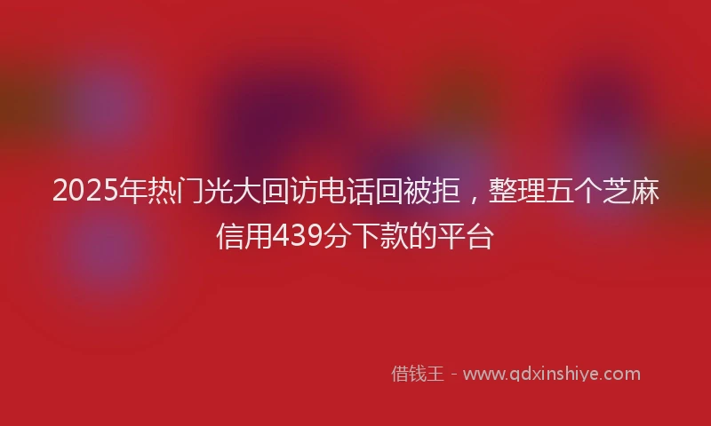 2025年热门光大回访电话回被拒，整理五个芝麻信用439分下款的平台