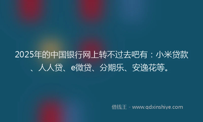 2025年的中国银行网上转不过去吧有：小米贷款、人人贷、e微贷、分期乐、安逸花等。