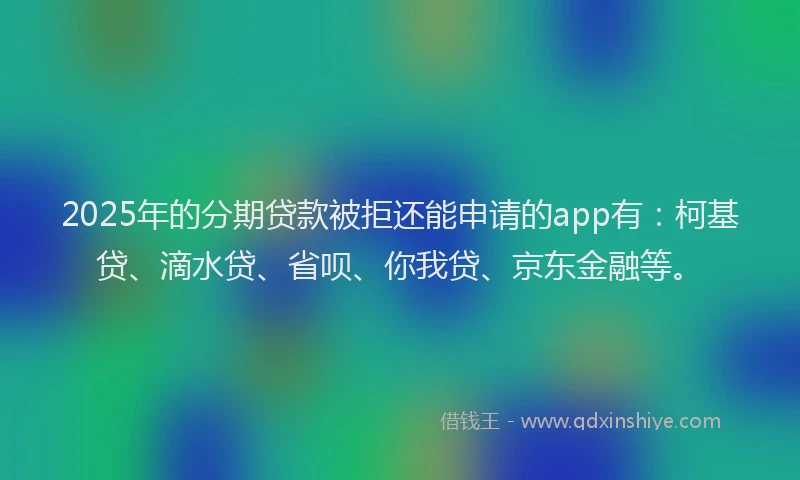 2025年的分期贷款被拒还能申请的app有：柯基贷、滴水贷、省呗、你我贷、京东金融等。