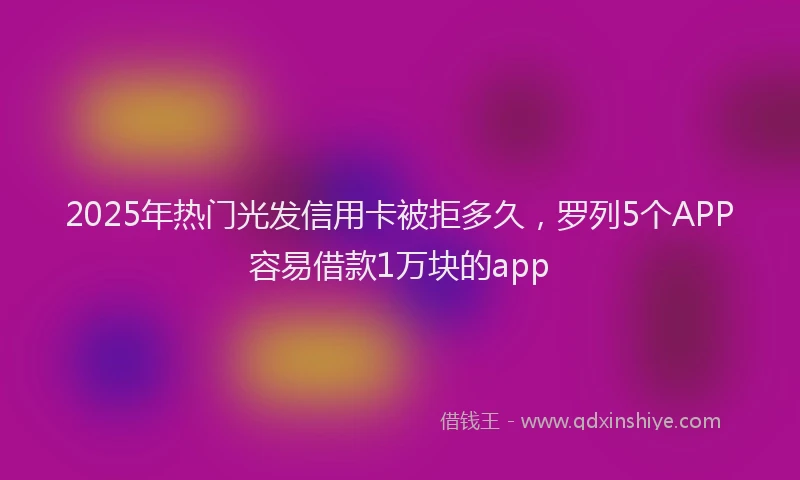 2025年热门光发信用卡被拒多久，罗列5个APP容易借款1万块的app