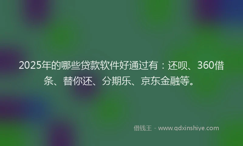 2025年的哪些贷款软件好通过有：还呗、360借条、替你还、分期乐、京东金融等。