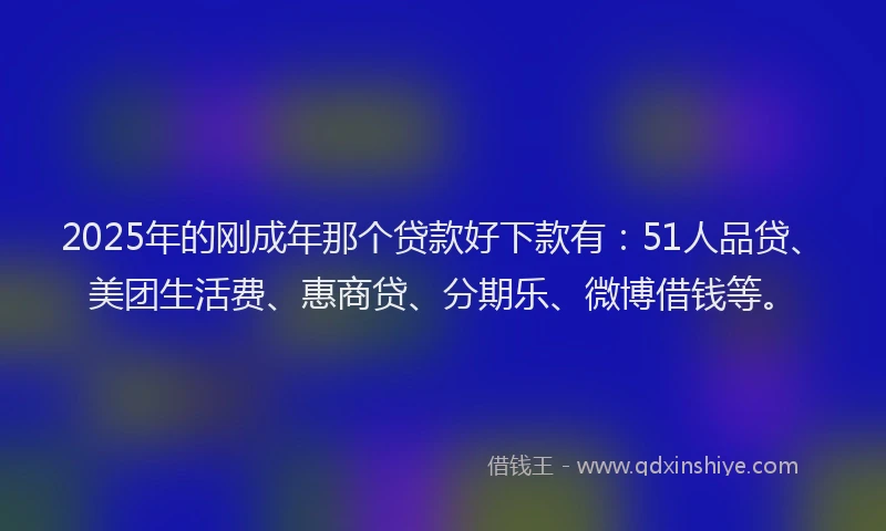 2025年的刚成年那个贷款好下款有：51人品贷、美团生活费、惠商贷、分期乐、微博借钱等。