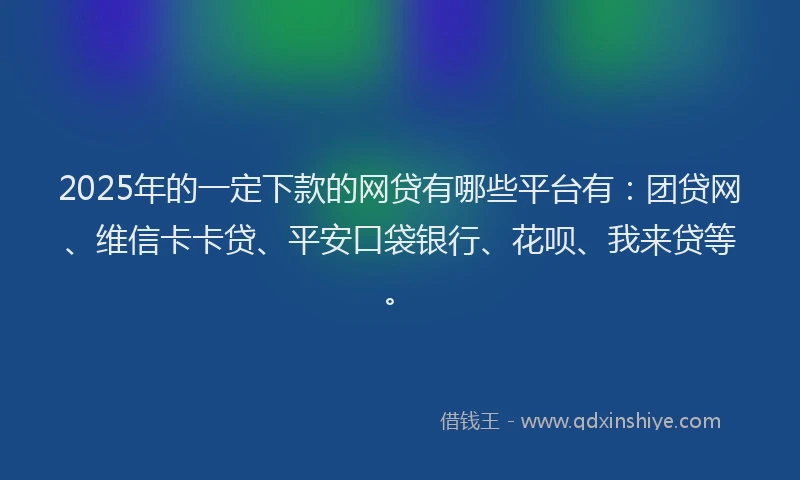 2025年的一定下款的网贷有哪些平台有：团贷网、维信卡卡贷、平安口袋银行、花呗、我来贷等。