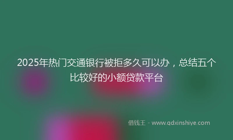 2025年热门交通银行被拒多久可以办，总结五个比较好的小额贷款平台
