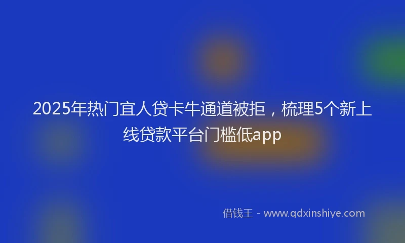 2025年热门宜人贷卡牛通道被拒，梳理5个新上线贷款平台门槛低app
