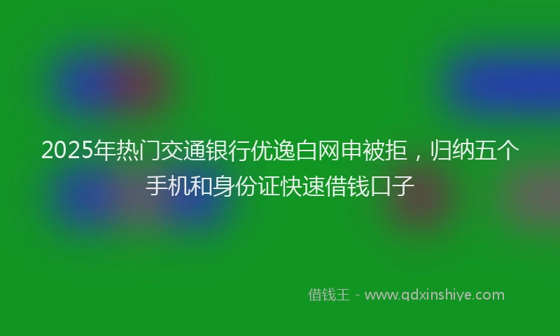 2025年热门交通银行优逸白网申被拒，归纳五个手机和身份证快速借钱口子