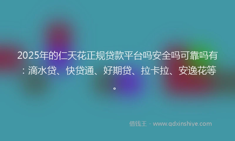 2025年的仁天花正规贷款平台吗安全吗可靠吗有：滴水贷、快贷通、好期贷、拉卡拉、安逸花等。