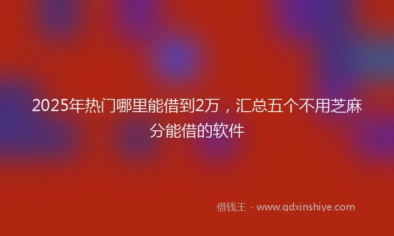 2025年热门哪里能借到2万，汇总五个不用芝麻分能借的软件
