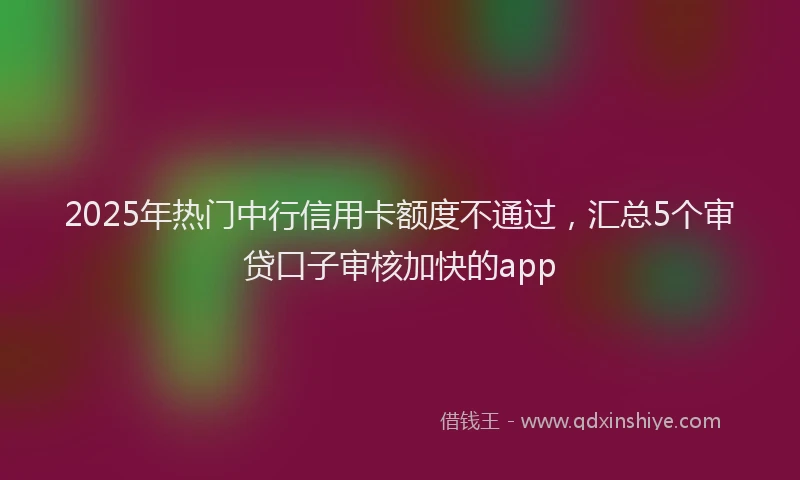 2025年热门中行信用卡额度不通过，汇总5个审贷口子审核加快的app