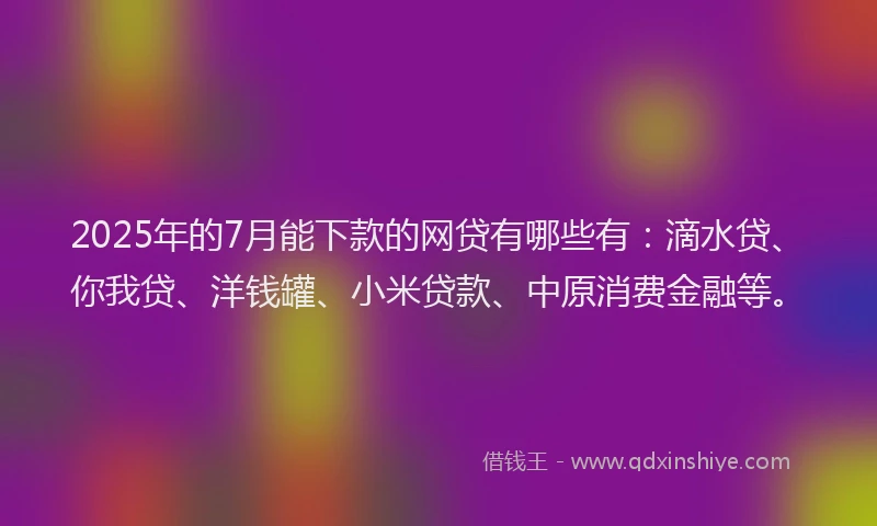 2025年的7月能下款的网贷有哪些有：滴水贷、你我贷、洋钱罐、小米贷款、中原消费金融等。