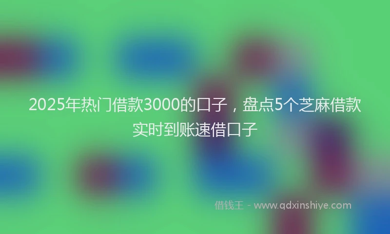 2025年热门借款3000的口子，盘点5个芝麻借款实时到账速借口子