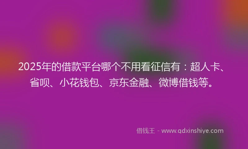 2025年的借款平台哪个不用看征信有：超人卡、省呗、小花钱包、京东金融、微博借钱等。