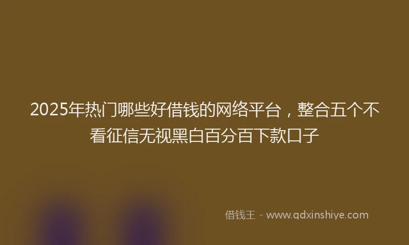 2025年热门哪些好借钱的网络平台，整合五个不看征信无视黑白百分百下款口子