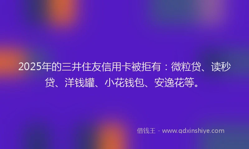 2025年的三井住友信用卡被拒有：微粒贷、读秒贷、洋钱罐、小花钱包、安逸花等。