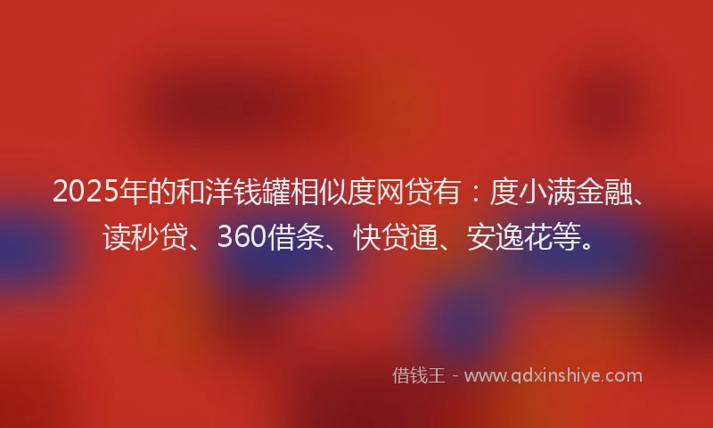 2025年的和洋钱罐相似度网贷有：度小满金融、读秒贷、360借条、快贷通、安逸花等。
