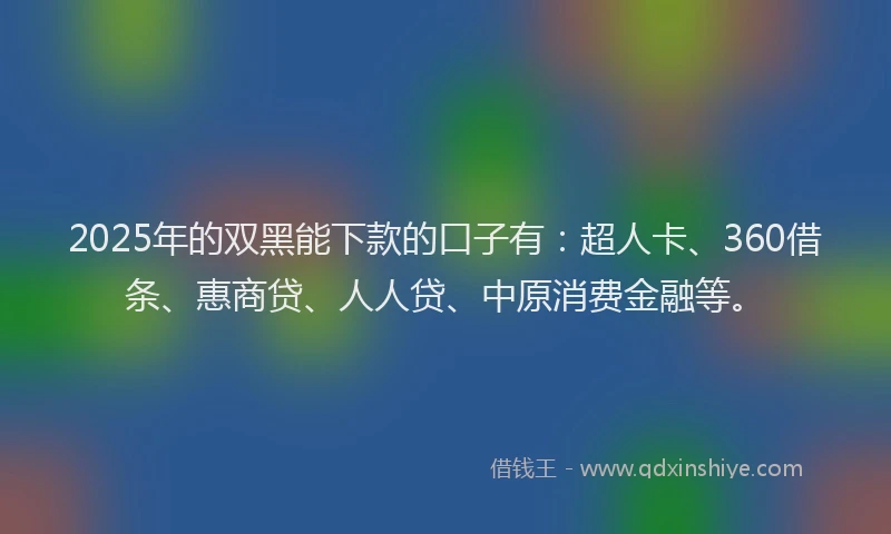 2025年的双黑能下款的口子有：超人卡、360借条、惠商贷、人人贷、中原消费金融等。