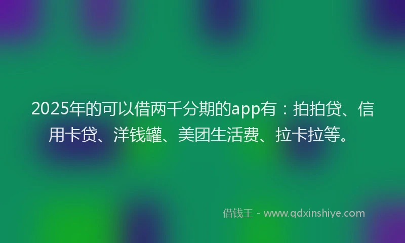 2025年的可以借两千分期的app有：拍拍贷、信用卡贷、洋钱罐、美团生活费、拉卡拉等。