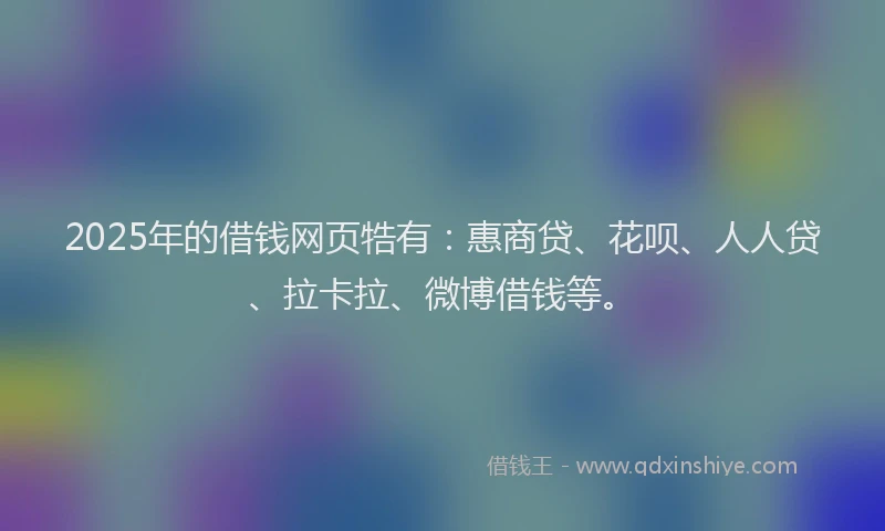 2025年的借钱网页牿有：惠商贷、花呗、人人贷、拉卡拉、微博借钱等。