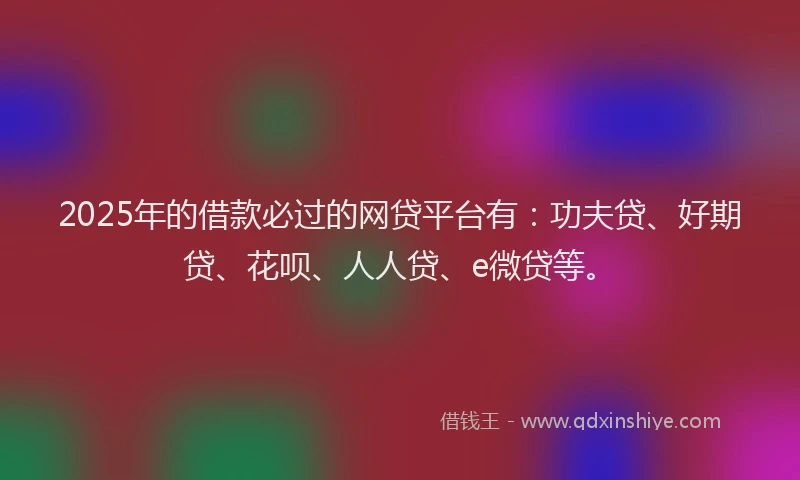2025年的借款必过的网贷平台有：功夫贷、好期贷、花呗、人人贷、e微贷等。