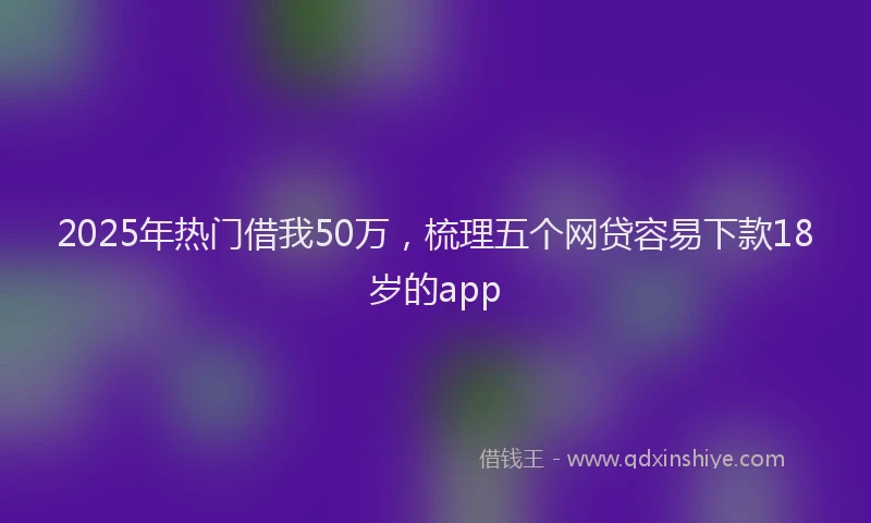 2025年热门借我50万，梳理五个网贷容易下款18岁的app