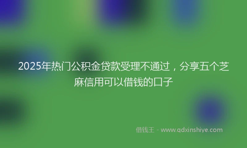 2025年热门公积金贷款受理不通过，分享五个芝麻信用可以借钱的口子