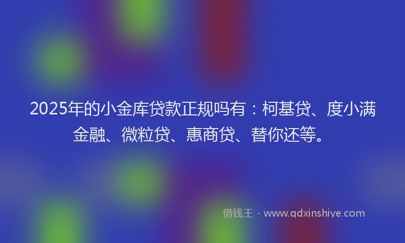2025年的小金库贷款正规吗有：柯基贷、度小满金融、微粒贷、惠商贷、替你还等。