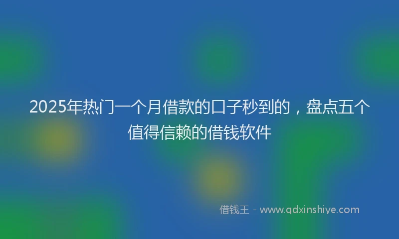 2025年热门一个月借款的口子秒到的，盘点五个值得信赖的借钱软件