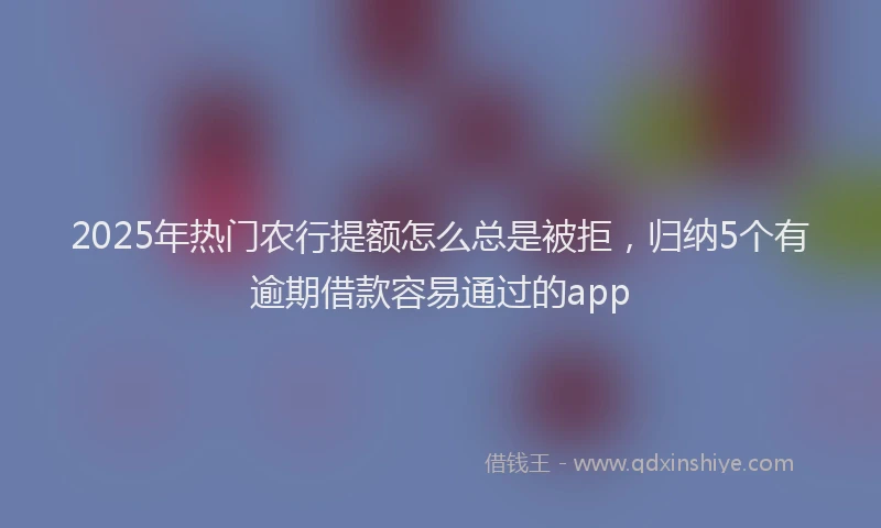 2025年热门农行提额怎么总是被拒，归纳5个有逾期借款容易通过的app