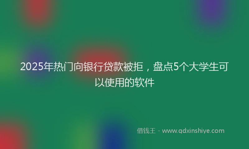 2025年热门向银行贷款被拒，盘点5个大学生可以使用的软件