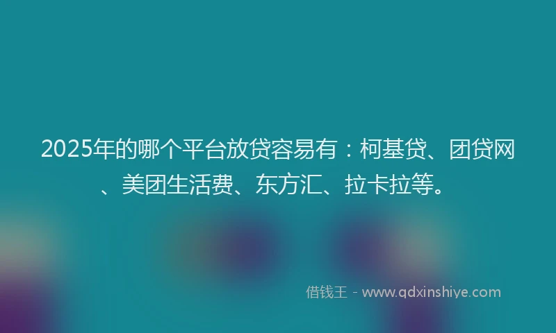 2025年的哪个平台放贷容易有：柯基贷、团贷网、美团生活费、东方汇、拉卡拉等。