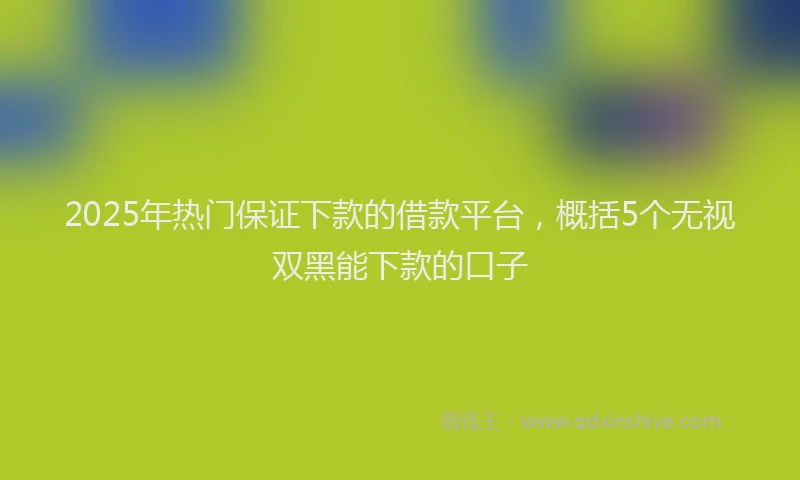 2025年热门保证下款的借款平台，概括5个无视双黑能下款的口子