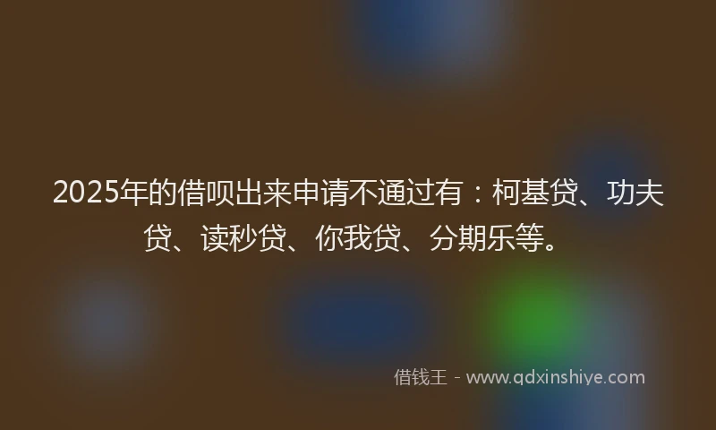 2025年的借呗出来申请不通过有：柯基贷、功夫贷、读秒贷、你我贷、分期乐等。