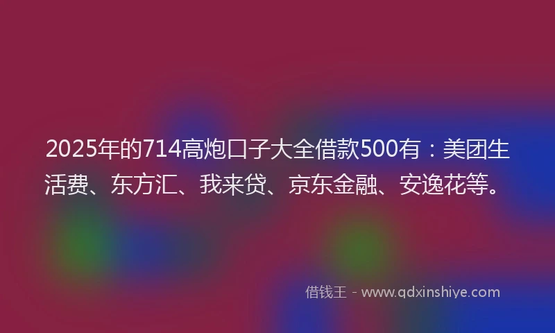 2025年的714高炮口子大全借款500有：美团生活费、东方汇、我来贷、京东金融、安逸花等。