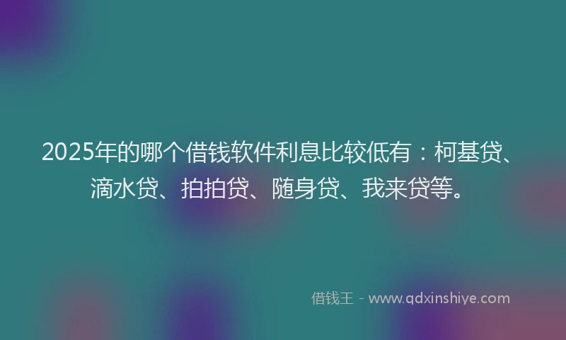 2025年的哪个借钱软件利息比较低有：柯基贷、滴水贷、拍拍贷、随身贷、我来贷等。