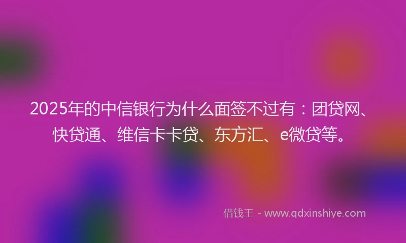 2025年的中信银行为什么面签不过有：团贷网、快贷通、维信卡卡贷、东方汇、e微贷等。