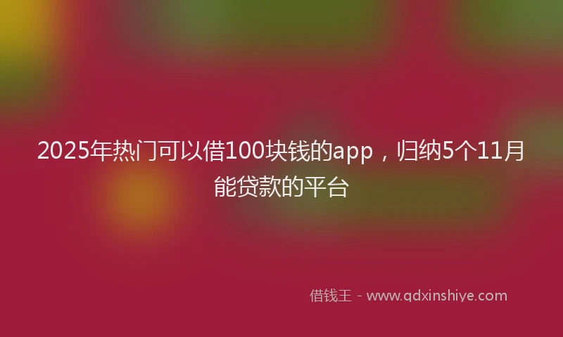 2025年热门可以借100块钱的app，归纳5个11月能贷款的平台