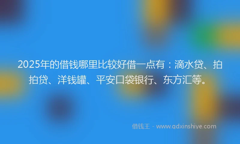 2025年的借钱哪里比较好借一点有：滴水贷、拍拍贷、洋钱罐、平安口袋银行、东方汇等。