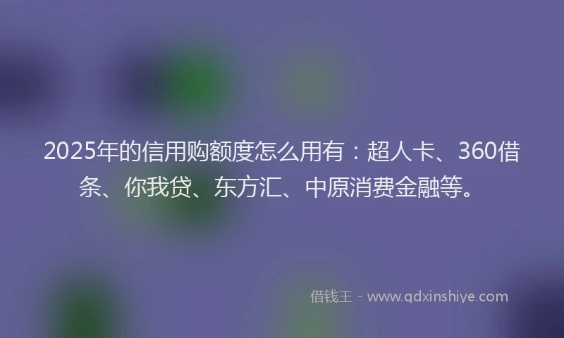 2025年的信用购额度怎么用有：超人卡、360借条、你我贷、东方汇、中原消费金融等。