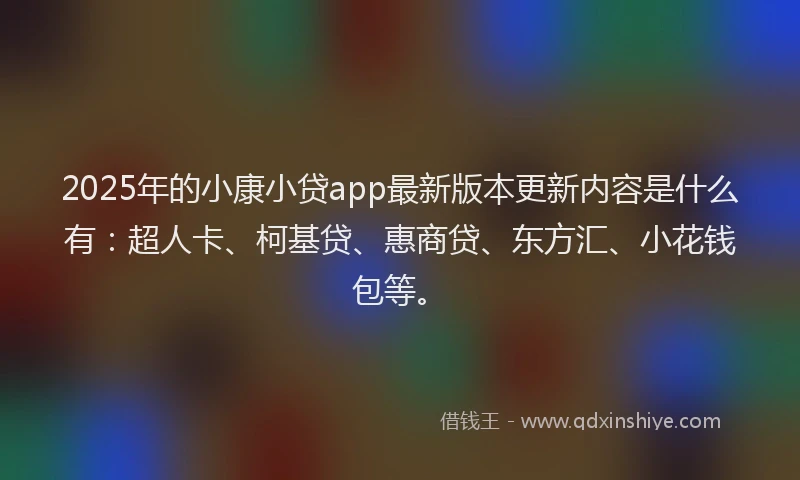 2025年的小康小贷app最新版本更新内容是什么有：超人卡、柯基贷、惠商贷、东方汇、小花钱包等。