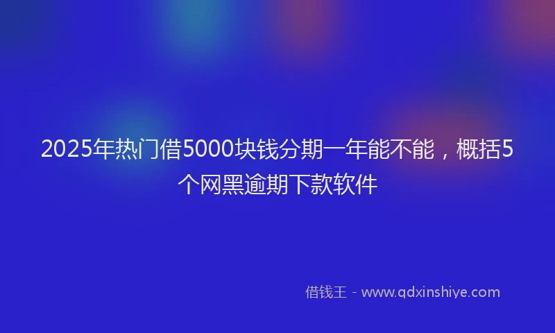 2025年热门借5000块钱分期一年能不能，概括5个网黑逾期下款软件