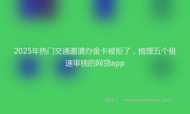 2025年热门交通邀请办金卡被拒了，梳理五个极速审核的网贷app