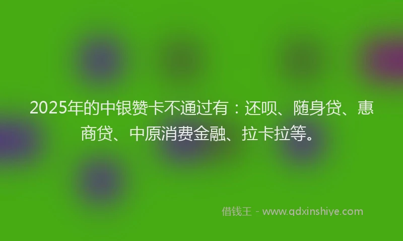 2025年的中银赞卡不通过有：还呗、随身贷、惠商贷、中原消费金融、拉卡拉等。