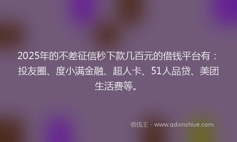 2025年的不差征信秒下款几百元的借钱平台有：投友圈、度小满金融、超人卡、51人品贷、美团生活费等。