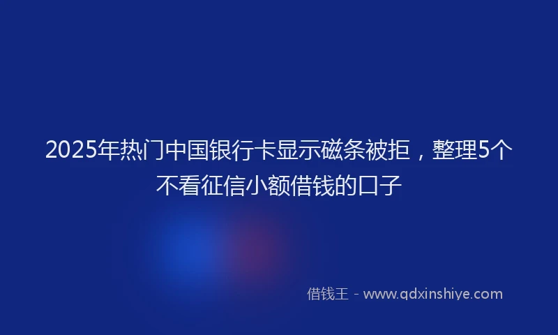 2025年热门中国银行卡显示磁条被拒，整理5个不看征信小额借钱的口子