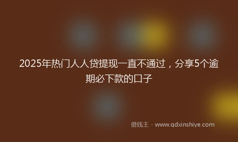 2025年热门人人贷提现一直不通过，分享5个逾期必下款的口子