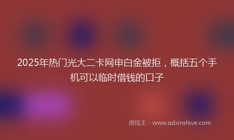 2025年热门光大二卡网申白金被拒，概括五个手机可以临时借钱的口子