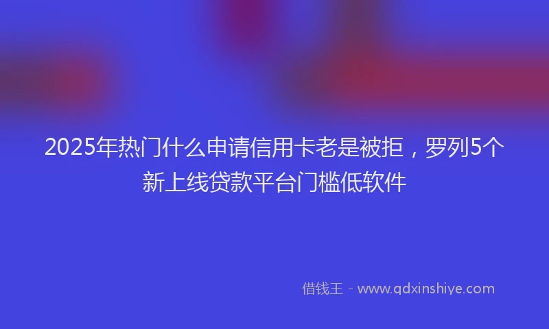 2025年热门什么申请信用卡老是被拒，罗列5个新上线贷款平台门槛低软件