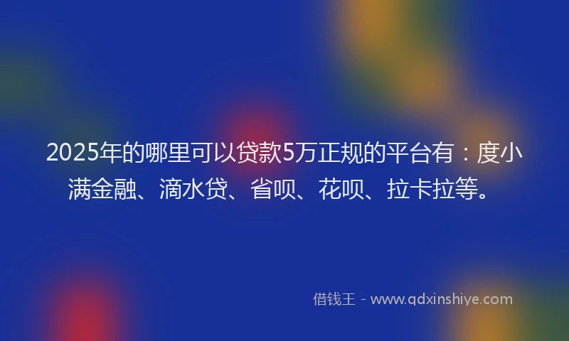 2025年的哪里可以贷款5万正规的平台有：度小满金融、滴水贷、省呗、花呗、拉卡拉等。