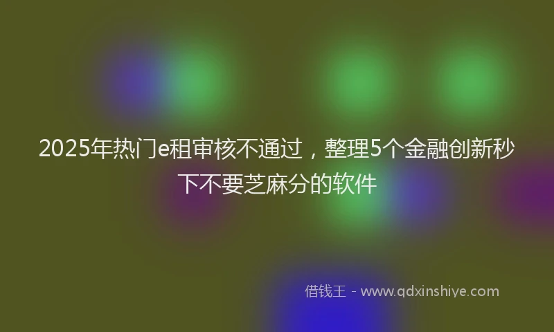 2025年热门e租审核不通过，整理5个金融创新秒下不要芝麻分的软件